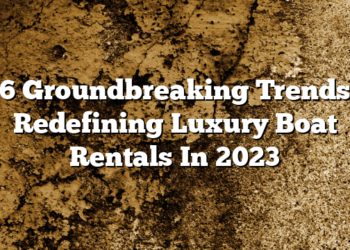 6 Groundbreaking Trends Redefining Luxury Boat Rentals In 2023