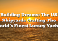 Building Dreams: The US Shipyards Crafting The World’s Finest Luxury Yachts