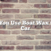 Can You Use Boat Wax On A Car