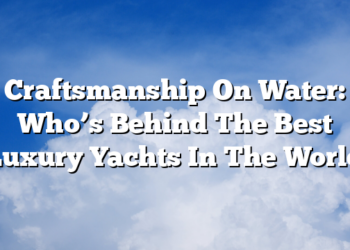 Craftsmanship On Water: Who’s Behind The Best Luxury Yachts In The World