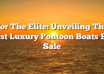 For The Elite: Unveiling The Best Luxury Pontoon Boats For Sale