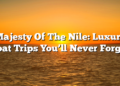 Majesty Of The Nile: Luxury Boat Trips You’ll Never Forget