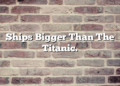 Ships Bigger Than The Titanic.