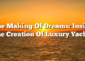 The Making Of Dreams: Inside The Creation Of Luxury Yachts