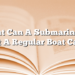 What Can A Submarine Do That A Regular Boat Can’t?