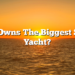 Who Owns The Biggest Super Yacht?